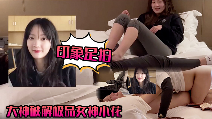 【印象足拍】大神破解极品女神小花，甜美惹人怜，大尺度全露